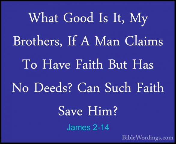 James 2-14 - What Good Is It, My Brothers, If A Man Claims To HavWhat Good Is It, My Brothers, If A Man Claims To Have Faith But Has No Deeds? Can Such Faith Save Him? 