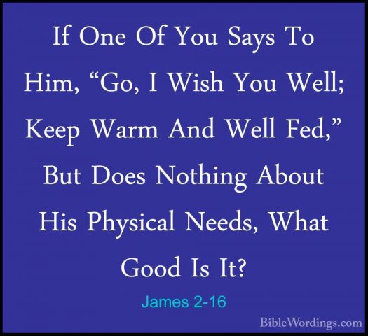 James 2-16 - If One Of You Says To Him, "Go, I Wish You Well; KeeIf One Of You Says To Him, "Go, I Wish You Well; Keep Warm And Well Fed," But Does Nothing About His Physical Needs, What Good Is It? 