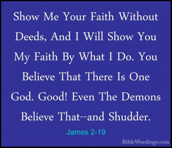 James 2-19 - Show Me Your Faith Without Deeds, And I Will Show YoShow Me Your Faith Without Deeds, And I Will Show You My Faith By What I Do. You Believe That There Is One God. Good! Even The Demons Believe That--and Shudder. 
