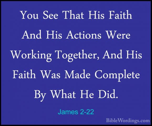 James 2-22 - You See That His Faith And His Actions Were WorkingYou See That His Faith And His Actions Were Working Together, And His Faith Was Made Complete By What He Did. 