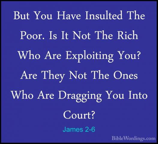 James 2-6 - But You Have Insulted The Poor. Is It Not The Rich WhBut You Have Insulted The Poor. Is It Not The Rich Who Are Exploiting You? Are They Not The Ones Who Are Dragging You Into Court? 