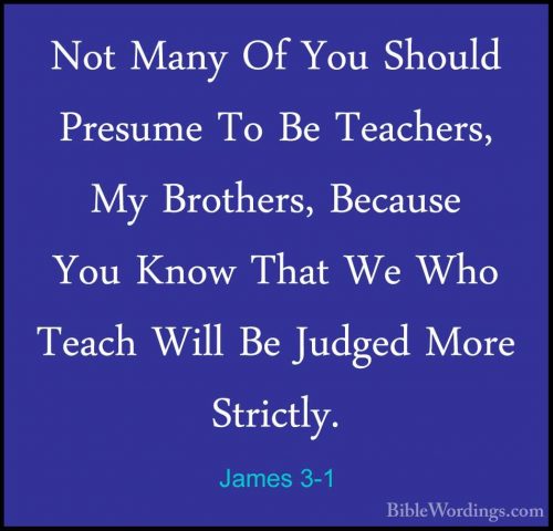 James 3-1 - Not Many Of You Should Presume To Be Teachers, My BroNot Many Of You Should Presume To Be Teachers, My Brothers, Because You Know That We Who Teach Will Be Judged More Strictly. 