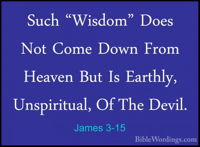 James 3-15 - Such "Wisdom" Does Not Come Down From Heaven But IsSuch "Wisdom" Does Not Come Down From Heaven But Is Earthly, Unspiritual, Of The Devil. 