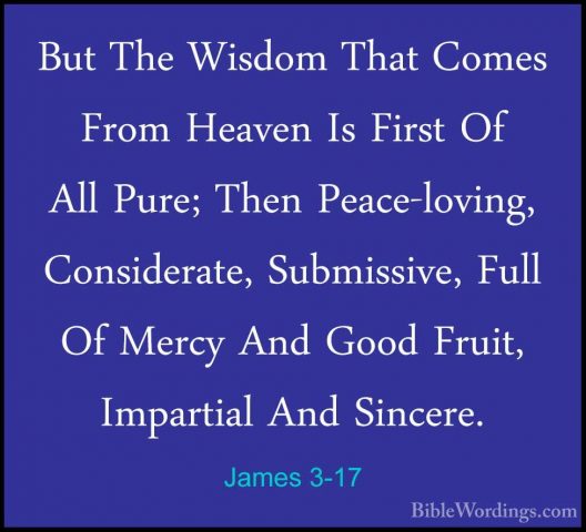 James 3-17 - But The Wisdom That Comes From Heaven Is First Of AlBut The Wisdom That Comes From Heaven Is First Of All Pure; Then Peace-loving, Considerate, Submissive, Full Of Mercy And Good Fruit, Impartial And Sincere. 