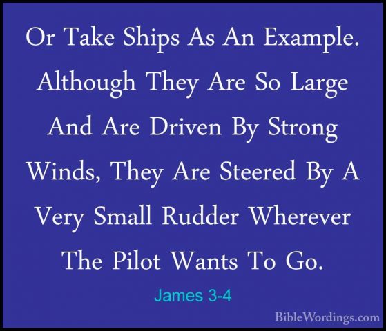 James 3-4 - Or Take Ships As An Example. Although They Are So LarOr Take Ships As An Example. Although They Are So Large And Are Driven By Strong Winds, They Are Steered By A Very Small Rudder Wherever The Pilot Wants To Go. 