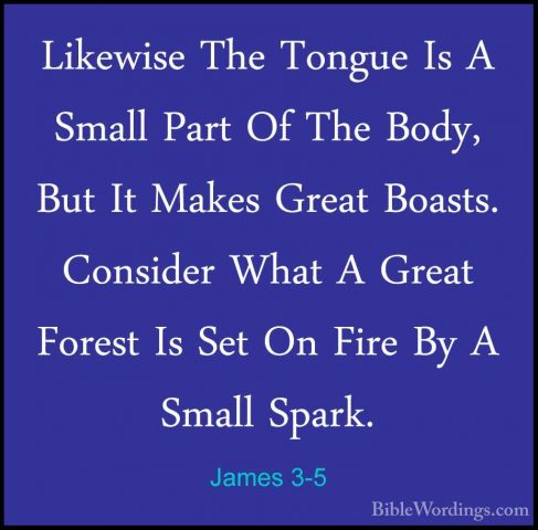 James 3-5 - Likewise The Tongue Is A Small Part Of The Body, ButLikewise The Tongue Is A Small Part Of The Body, But It Makes Great Boasts. Consider What A Great Forest Is Set On Fire By A Small Spark. 