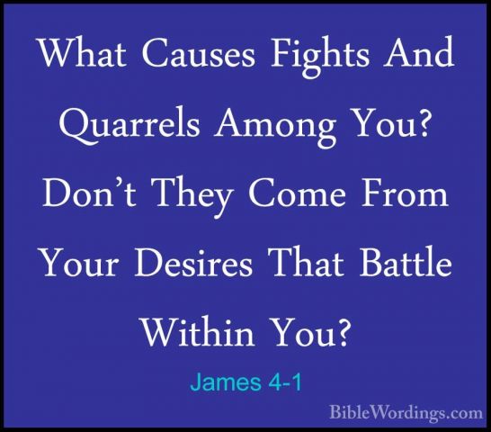 James 4-1 - What Causes Fights And Quarrels Among You? Don't TheyWhat Causes Fights And Quarrels Among You? Don't They Come From Your Desires That Battle Within You? 