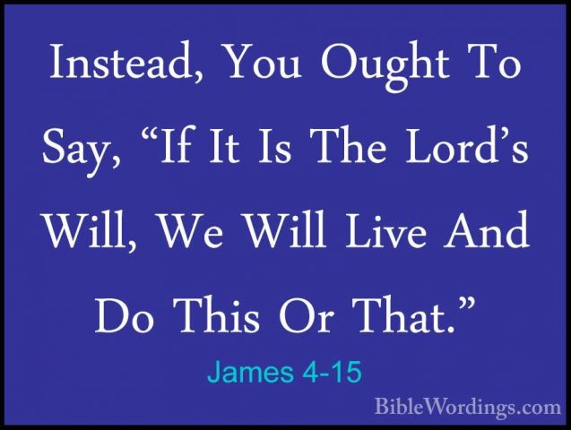 James 4-15 - Instead, You Ought To Say, "If It Is The Lord's WillInstead, You Ought To Say, "If It Is The Lord's Will, We Will Live And Do This Or That." 