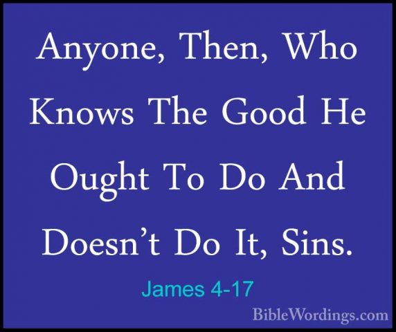 James 4-17 - Anyone, Then, Who Knows The Good He Ought To Do AndAnyone, Then, Who Knows The Good He Ought To Do And Doesn't Do It, Sins.