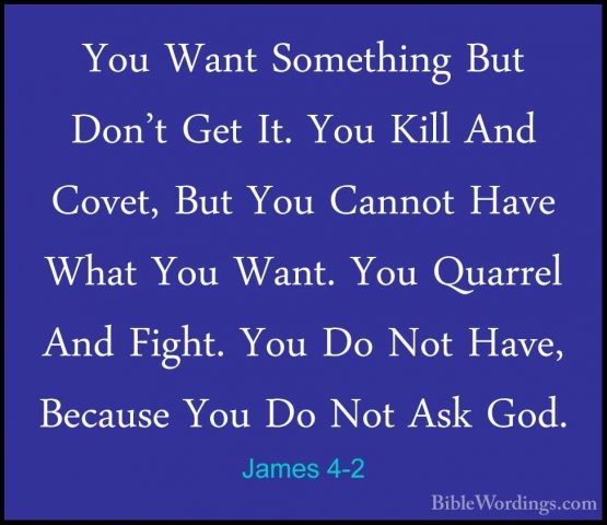 James 4-2 - You Want Something But Don't Get It. You Kill And CovYou Want Something But Don't Get It. You Kill And Covet, But You Cannot Have What You Want. You Quarrel And Fight. You Do Not Have, Because You Do Not Ask God. 
