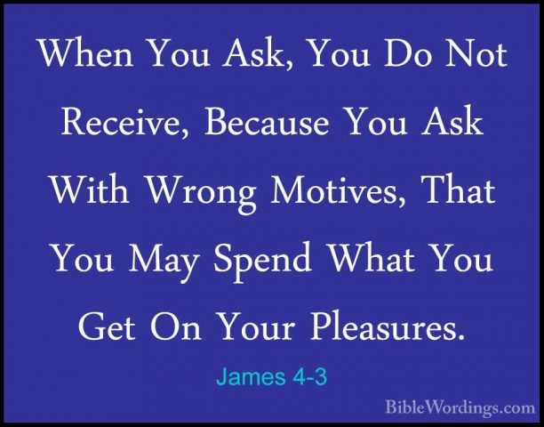 James 4-3 - When You Ask, You Do Not Receive, Because You Ask WitWhen You Ask, You Do Not Receive, Because You Ask With Wrong Motives, That You May Spend What You Get On Your Pleasures. 