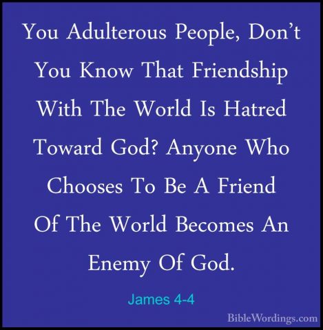 James 4-4 - You Adulterous People, Don't You Know That FriendshipYou Adulterous People, Don't You Know That Friendship With The World Is Hatred Toward God? Anyone Who Chooses To Be A Friend Of The World Becomes An Enemy Of God. 