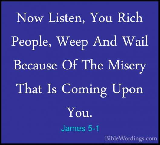 James 5-1 - Now Listen, You Rich People, Weep And Wail Because OfNow Listen, You Rich People, Weep And Wail Because Of The Misery That Is Coming Upon You. 