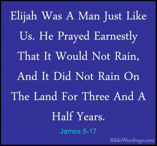 James 5-17 - Elijah Was A Man Just Like Us. He Prayed Earnestly TElijah Was A Man Just Like Us. He Prayed Earnestly That It Would Not Rain, And It Did Not Rain On The Land For Three And A Half Years. 