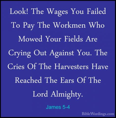 James 5-4 - Look! The Wages You Failed To Pay The Workmen Who MowLook! The Wages You Failed To Pay The Workmen Who Mowed Your Fields Are Crying Out Against You. The Cries Of The Harvesters Have Reached The Ears Of The Lord Almighty. 