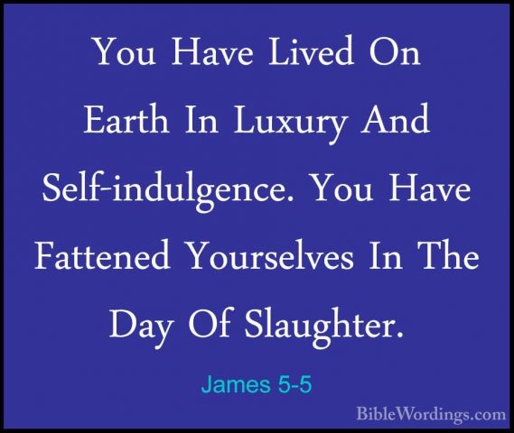 James 5-5 - You Have Lived On Earth In Luxury And Self-indulgenceYou Have Lived On Earth In Luxury And Self-indulgence. You Have Fattened Yourselves In The Day Of Slaughter. 