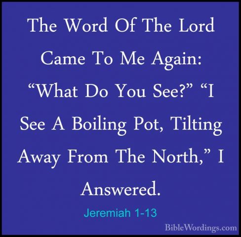 Jeremiah 1-13 - The Word Of The Lord Came To Me Again: "What Do YThe Word Of The Lord Came To Me Again: "What Do You See?" "I See A Boiling Pot, Tilting Away From The North," I Answered. 