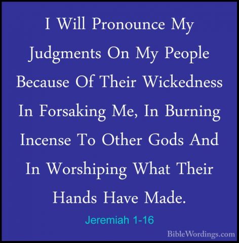 Jeremiah 1-16 - I Will Pronounce My Judgments On My People BecausI Will Pronounce My Judgments On My People Because Of Their Wickedness In Forsaking Me, In Burning Incense To Other Gods And In Worshiping What Their Hands Have Made. 