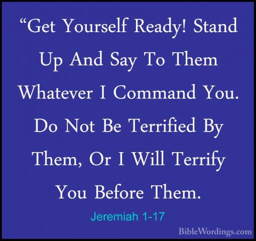 Jeremiah 1-17 - "Get Yourself Ready! Stand Up And Say To Them Wha"Get Yourself Ready! Stand Up And Say To Them Whatever I Command You. Do Not Be Terrified By Them, Or I Will Terrify You Before Them. 