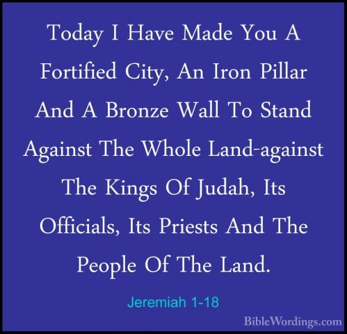 Jeremiah 1-18 - Today I Have Made You A Fortified City, An Iron PToday I Have Made You A Fortified City, An Iron Pillar And A Bronze Wall To Stand Against The Whole Land-against The Kings Of Judah, Its Officials, Its Priests And The People Of The Land. 