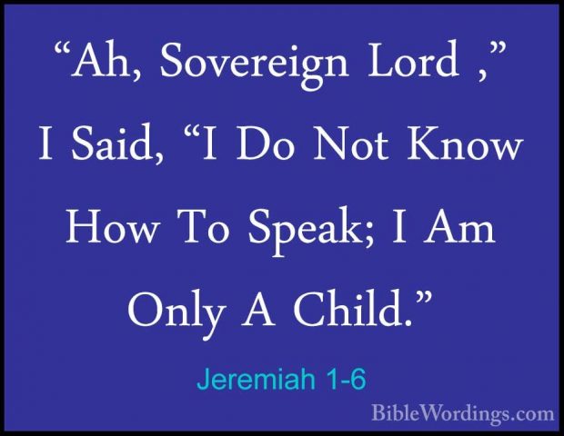 Jeremiah 1-6 - "Ah, Sovereign Lord ," I Said, "I Do Not Know How"Ah, Sovereign Lord ," I Said, "I Do Not Know How To Speak; I Am Only A Child." 