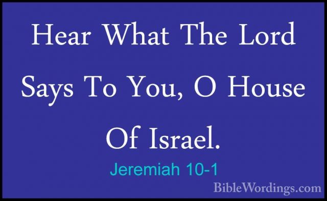 Jeremiah 10-1 - Hear What The Lord Says To You, O House Of IsraelHear What The Lord Says To You, O House Of Israel. 
