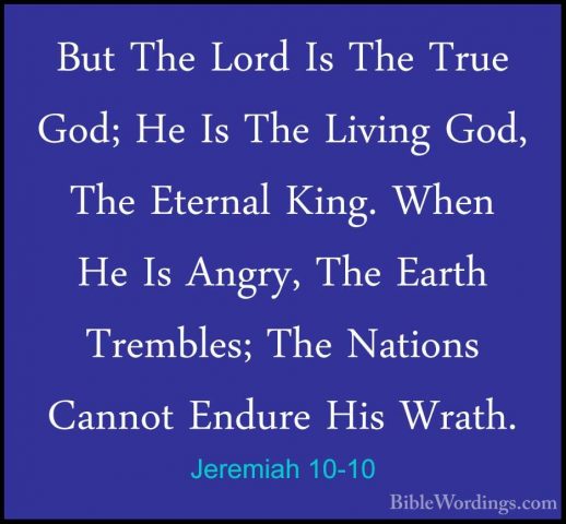 Jeremiah 10-10 - But The Lord Is The True God; He Is The Living GBut The Lord Is The True God; He Is The Living God, The Eternal King. When He Is Angry, The Earth Trembles; The Nations Cannot Endure His Wrath. 