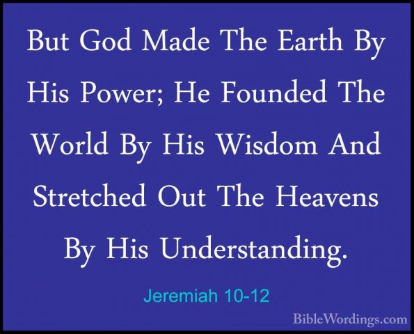 Jeremiah 10-12 - But God Made The Earth By His Power; He FoundedBut God Made The Earth By His Power; He Founded The World By His Wisdom And Stretched Out The Heavens By His Understanding. 