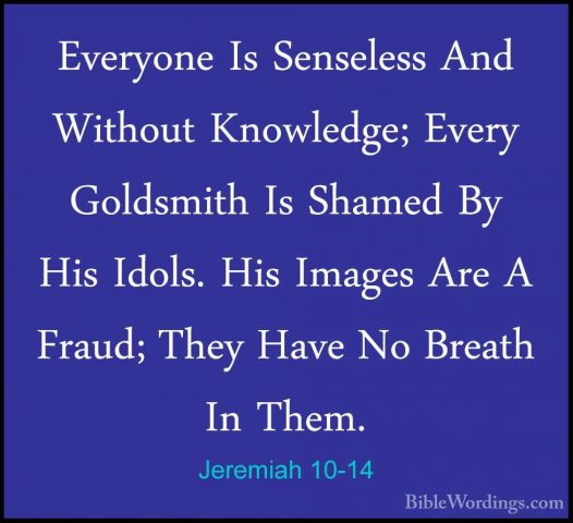 Jeremiah 10-14 - Everyone Is Senseless And Without Knowledge; EveEveryone Is Senseless And Without Knowledge; Every Goldsmith Is Shamed By His Idols. His Images Are A Fraud; They Have No Breath In Them. 