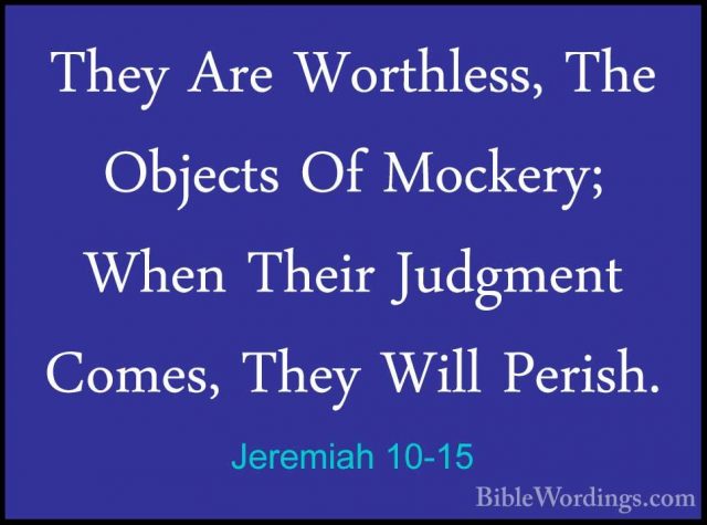 Jeremiah 10-15 - They Are Worthless, The Objects Of Mockery; WhenThey Are Worthless, The Objects Of Mockery; When Their Judgment Comes, They Will Perish. 