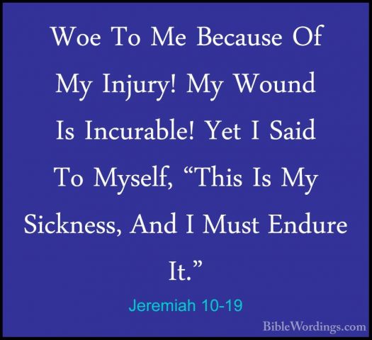 Jeremiah 10-19 - Woe To Me Because Of My Injury! My Wound Is IncuWoe To Me Because Of My Injury! My Wound Is Incurable! Yet I Said To Myself, "This Is My Sickness, And I Must Endure It." 