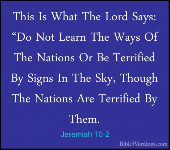 Jeremiah 10-2 - This Is What The Lord Says: "Do Not Learn The WayThis Is What The Lord Says: "Do Not Learn The Ways Of The Nations Or Be Terrified By Signs In The Sky, Though The Nations Are Terrified By Them. 