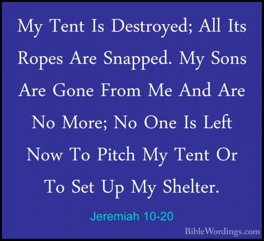 Jeremiah 10-20 - My Tent Is Destroyed; All Its Ropes Are Snapped.My Tent Is Destroyed; All Its Ropes Are Snapped. My Sons Are Gone From Me And Are No More; No One Is Left Now To Pitch My Tent Or To Set Up My Shelter. 