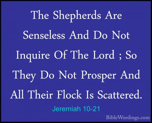 Jeremiah 10-21 - The Shepherds Are Senseless And Do Not Inquire OThe Shepherds Are Senseless And Do Not Inquire Of The Lord ; So They Do Not Prosper And All Their Flock Is Scattered. 