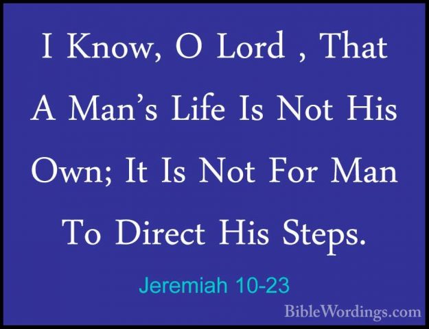 Jeremiah 10-23 - I Know, O Lord , That A Man's Life Is Not His OwI Know, O Lord , That A Man's Life Is Not His Own; It Is Not For Man To Direct His Steps. 