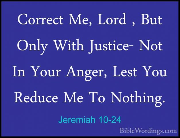 Jeremiah 10-24 - Correct Me, Lord , But Only With Justice- Not InCorrect Me, Lord , But Only With Justice- Not In Your Anger, Lest You Reduce Me To Nothing. 