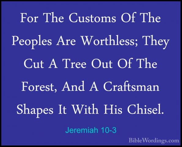 Jeremiah 10-3 - For The Customs Of The Peoples Are Worthless; TheFor The Customs Of The Peoples Are Worthless; They Cut A Tree Out Of The Forest, And A Craftsman Shapes It With His Chisel. 