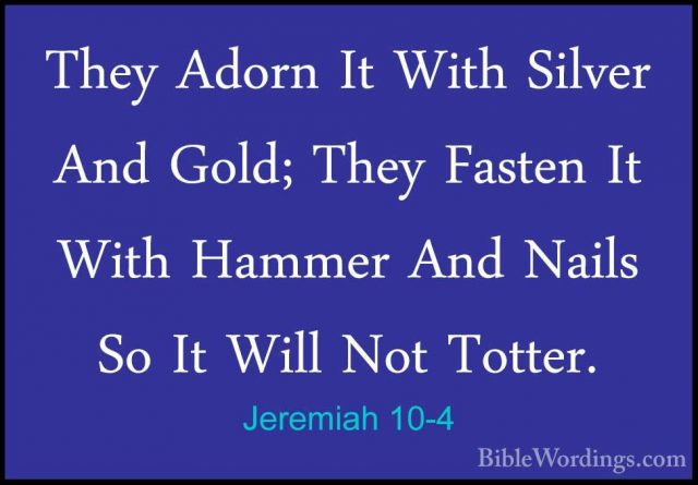 Jeremiah 10-4 - They Adorn It With Silver And Gold; They Fasten IThey Adorn It With Silver And Gold; They Fasten It With Hammer And Nails So It Will Not Totter. 