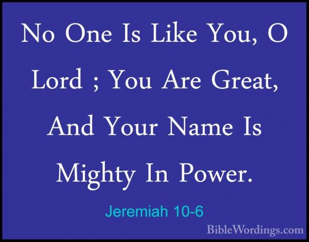 Jeremiah 10-6 - No One Is Like You, O Lord ; You Are Great, And YNo One Is Like You, O Lord ; You Are Great, And Your Name Is Mighty In Power. 