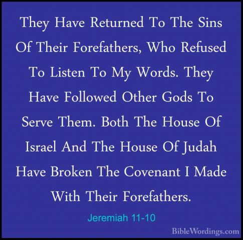 Jeremiah 11-10 - They Have Returned To The Sins Of Their ForefathThey Have Returned To The Sins Of Their Forefathers, Who Refused To Listen To My Words. They Have Followed Other Gods To Serve Them. Both The House Of Israel And The House Of Judah Have Broken The Covenant I Made With Their Forefathers. 