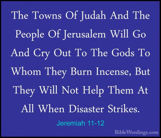 Jeremiah 11-12 - The Towns Of Judah And The People Of Jerusalem WThe Towns Of Judah And The People Of Jerusalem Will Go And Cry Out To The Gods To Whom They Burn Incense, But They Will Not Help Them At All When Disaster Strikes. 