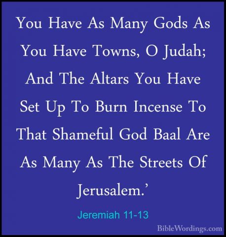 Jeremiah 11-13 - You Have As Many Gods As You Have Towns, O JudahYou Have As Many Gods As You Have Towns, O Judah; And The Altars You Have Set Up To Burn Incense To That Shameful God Baal Are As Many As The Streets Of Jerusalem.' 
