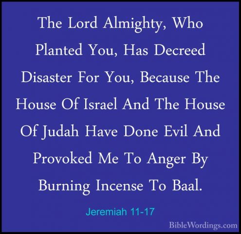 Jeremiah 11-17 - The Lord Almighty, Who Planted You, Has DecreedThe Lord Almighty, Who Planted You, Has Decreed Disaster For You, Because The House Of Israel And The House Of Judah Have Done Evil And Provoked Me To Anger By Burning Incense To Baal. 