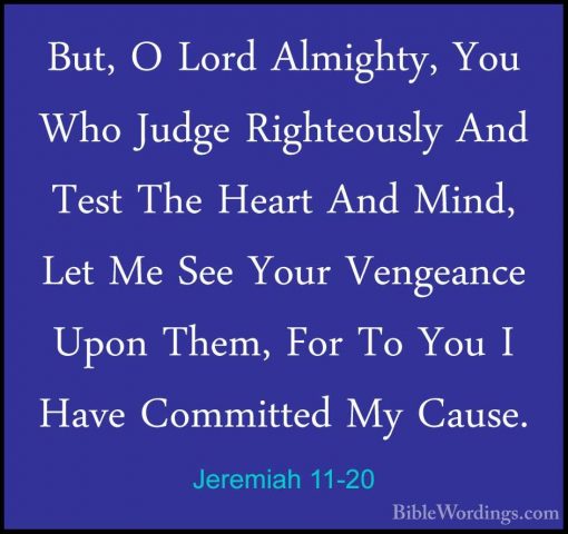 Jeremiah 11-20 - But, O Lord Almighty, You Who Judge RighteouslyBut, O Lord Almighty, You Who Judge Righteously And Test The Heart And Mind, Let Me See Your Vengeance Upon Them, For To You I Have Committed My Cause. 