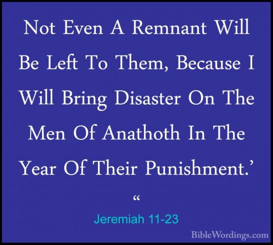 Jeremiah 11-23 - Not Even A Remnant Will Be Left To Them, BecauseNot Even A Remnant Will Be Left To Them, Because I Will Bring Disaster On The Men Of Anathoth In The Year Of Their Punishment.' "
