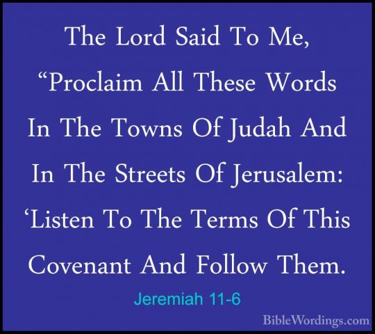Jeremiah 11-6 - The Lord Said To Me, "Proclaim All These Words InThe Lord Said To Me, "Proclaim All These Words In The Towns Of Judah And In The Streets Of Jerusalem: 'Listen To The Terms Of This Covenant And Follow Them. 