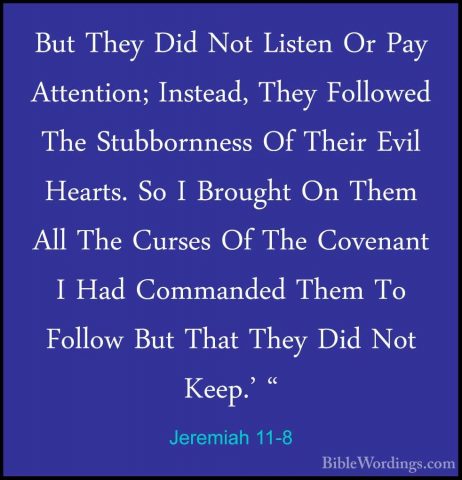Jeremiah 11-8 - But They Did Not Listen Or Pay Attention; InsteadBut They Did Not Listen Or Pay Attention; Instead, They Followed The Stubbornness Of Their Evil Hearts. So I Brought On Them All The Curses Of The Covenant I Had Commanded Them To Follow But That They Did Not Keep.' " 