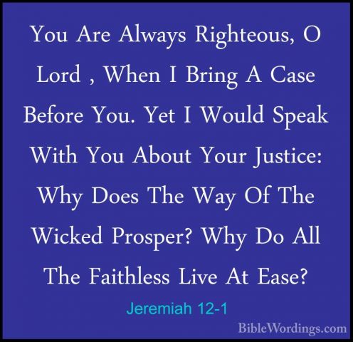 Jeremiah 12-1 - You Are Always Righteous, O Lord , When I Bring AYou Are Always Righteous, O Lord , When I Bring A Case Before You. Yet I Would Speak With You About Your Justice: Why Does The Way Of The Wicked Prosper? Why Do All The Faithless Live At Ease? 