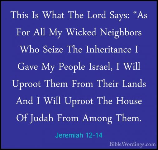 Jeremiah 12-14 - This Is What The Lord Says: "As For All My WickeThis Is What The Lord Says: "As For All My Wicked Neighbors Who Seize The Inheritance I Gave My People Israel, I Will Uproot Them From Their Lands And I Will Uproot The House Of Judah From Among Them. 
