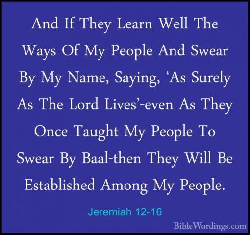 Jeremiah 12-16 - And If They Learn Well The Ways Of My People AndAnd If They Learn Well The Ways Of My People And Swear By My Name, Saying, 'As Surely As The Lord Lives'-even As They Once Taught My People To Swear By Baal-then They Will Be Established Among My People. 